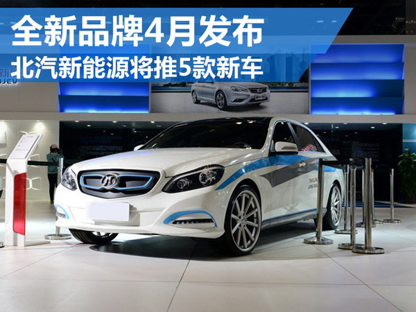 北汽新能源將推5款新電動車 全新品牌4月發布 北汽新能源將推5款新電動車 全新品牌4月發布