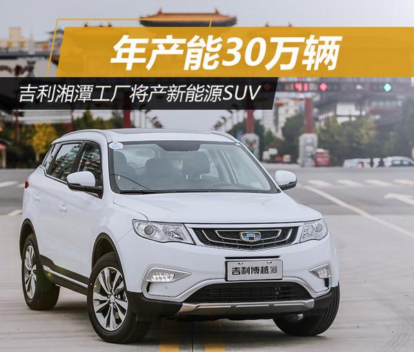 吉利湘潭工廠將產新能源SUV 產能30萬輛 吉利湘潭工廠將產新能源SUV 產能30萬輛