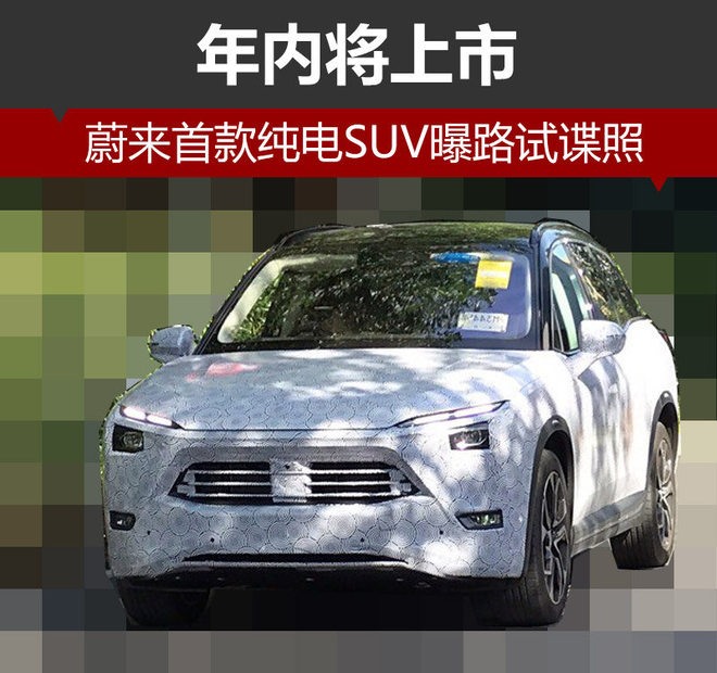 蔚來汽車首款純電SUV曝路試諜照 年內將上市 蔚來汽車首款純電SUV曝路試諜照 年內將上市