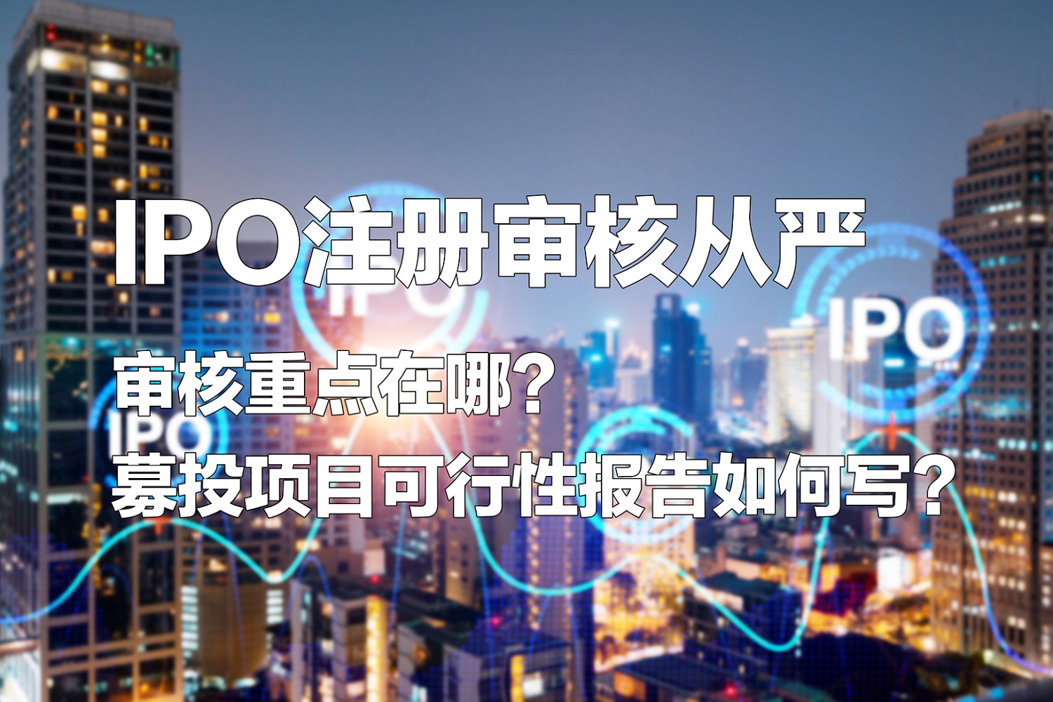 IPO注冊審核從嚴：審核重點在哪？募投項目可行性報告如何寫？